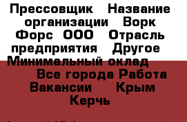 Прессовщик › Название организации ­ Ворк Форс, ООО › Отрасль предприятия ­ Другое › Минимальный оклад ­ 27 000 - Все города Работа » Вакансии   . Крым,Керчь